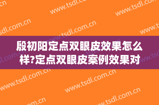 殷初阳定点双眼皮效果怎么样?定点双眼皮案例效果对比图_上海伯思立医疗美容门诊部