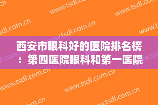 西安市眼科好的医院排名榜：第四医院眼科和第一医院眼科都上榜(西安眼科三甲医院排名)
