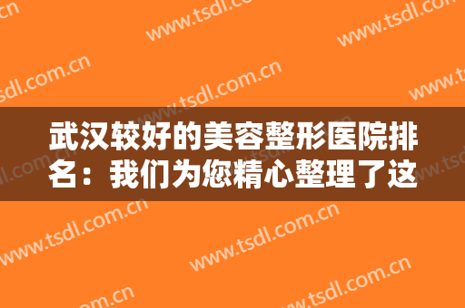 武汉较好的美容整形医院排名：我们为您精心整理了这些医院，不妨来看看吧