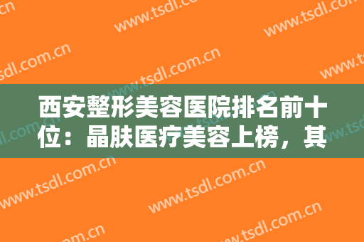 西安整形美容医院排名前十位：晶肤医疗美容上榜，其他医院你都认识吗？
