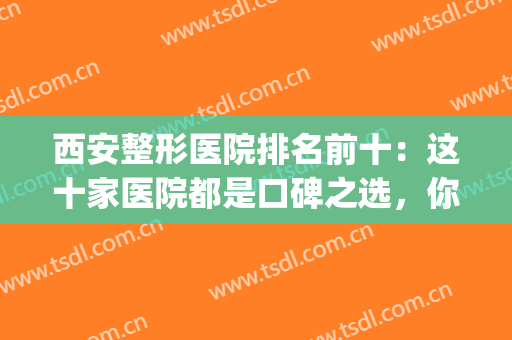 西安整形医院排名前十：这十家医院都是口碑之选，你怎能不看！(西安正规整形医院排名)