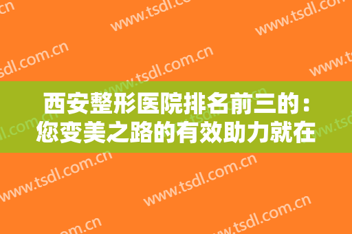 西安整形医院排名前三的：您变美之路的有效助力就在这里，不妨来看看