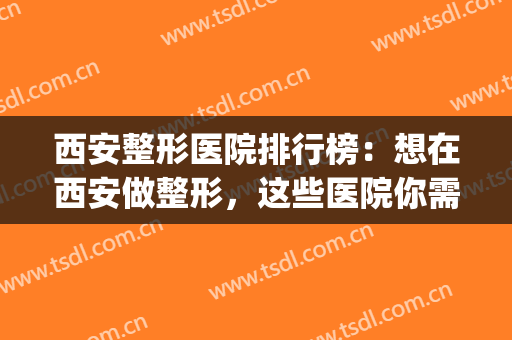西安整形医院排行榜：想在西安做整形，这些医院你需要知道！(西安哪家整形医院比较好)