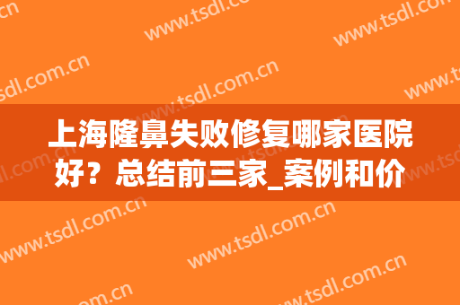 上海隆鼻失败修复哪家医院好？总结前三家_案例和价格表同步！(修复隆鼻失败的医院)