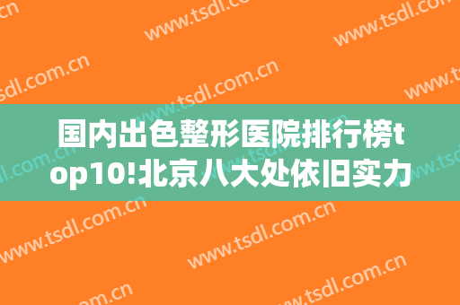 国内出色整形医院排行榜top10!北京八大处依旧实力夺冠_价格参考(北京排名前五的整形医院)