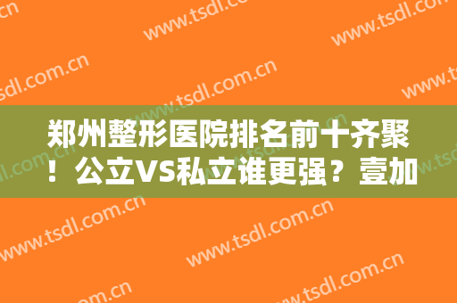 郑州整形医院排名前十齐聚！公立VS私立谁更强？壹加壹、郑大二附院比拼