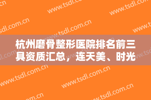 杭州磨骨整形医院排名前三具资质汇总，连天美、时光、杭州整形医院来看看！