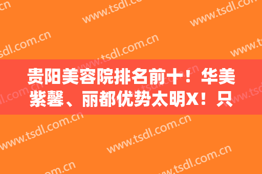 贵阳美容院排名前十！华美紫馨、丽都优势太明X！只后悔没早点选(贵阳华美美容医院怎么样)