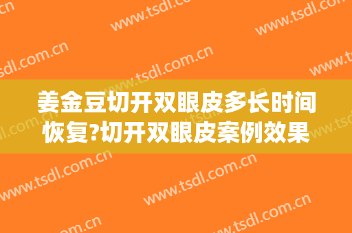 姜金豆切开双眼皮多长时间恢复?切开双眼皮案例效果对比图_广东省妇幼保健院