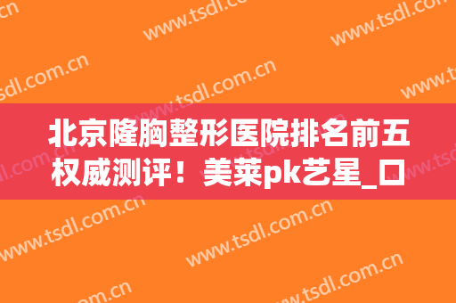 北京隆胸整形医院排名前五权威测评！美莱pk艺星_口碑价目在线自查~(隆胸技术最好的整形医院)