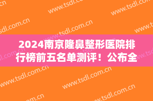 2024南京隆鼻整形医院排行榜前五名单测评！公布全新价格表明细一览(南京隆鼻医院哪家好)