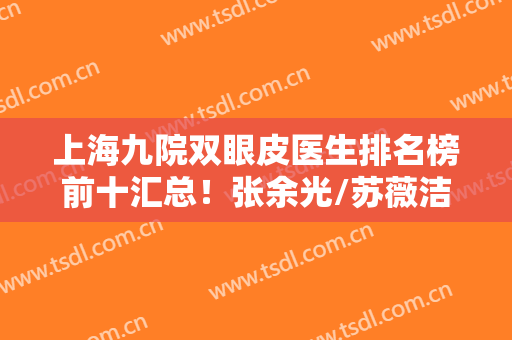 上海九院双眼皮医生排名榜前十汇总！张余光/苏薇洁/魏娴等大牛横评