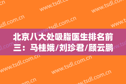 北京八大处吸脂医生排名前三：马桂娥/刘珍君/顾云鹏，预约方法汇总(北京八大处面部吸脂专家)