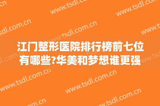 江门整形医院排行榜前七位有哪些?华美和梦想谁更强?谁是第一?(广东整形医院排名前三的)