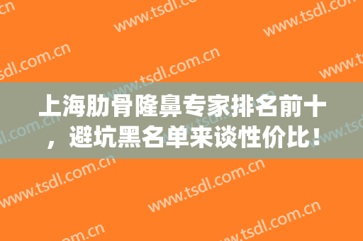 上海肋骨隆鼻专家排名前十，避坑黑名单来谈性价比！(上海肋骨隆鼻大概需要多少钱)