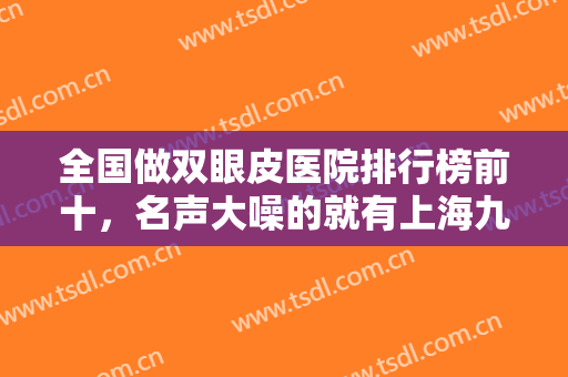 全国做双眼皮医院排行榜前十，名声大噪的就有上海九院、北京八大处等！