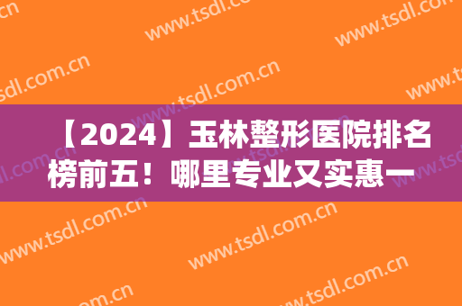 【2024】玉林整形医院排名榜前五！哪里专业又实惠一眼便知(玉林三甲整形医院)