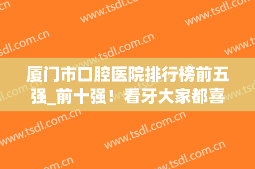 厦门市口腔医院排行榜前五强_前十强！看牙大家都喜欢去这几家！(厦门市口腔医院排名)
