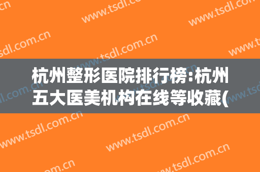 杭州整形医院排行榜:杭州五大医美机构在线等收藏(杭州排名第一的整形医院)