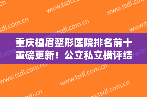重庆植眉整形医院排名前十重磅更新！公立私立横评结果公布_你pick谁