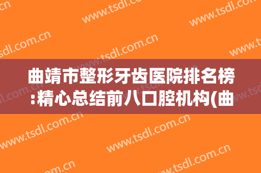 曲靖市整形牙齿医院排名榜:精心总结前八口腔机构(曲靖口腔医院排名前十)
