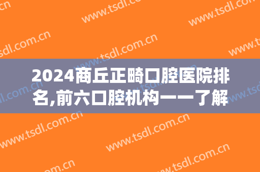 2024商丘正畸口腔医院排名,前六口腔机构一一了解(商丘好的口腔医院)