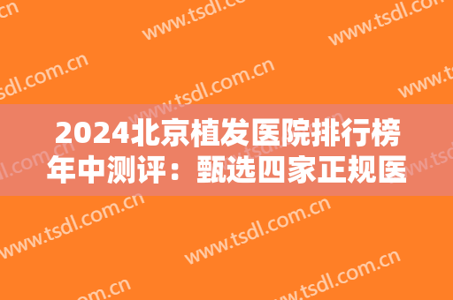 2024北京植发医院排行榜年中测评：甄选四家正规医美，发友们边看攻略！