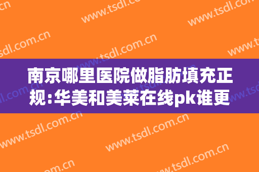 南京哪里医院做脂肪填充正规:华美和美莱在线pk谁更厉害(南京哪家医院做脂肪填充比较好)