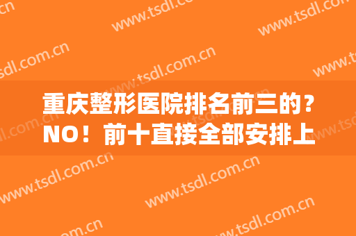 重庆整形医院排名前三的？NO！前十直接全部安排上！(重庆整形医院排名前3)