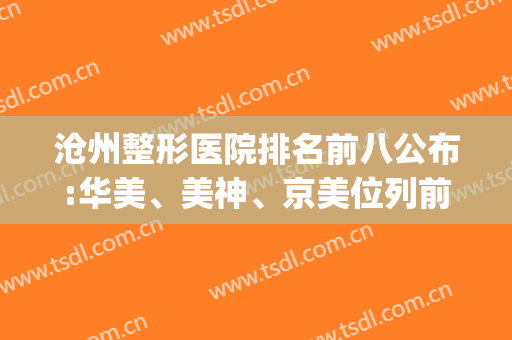 沧州整形医院排名前八公布:华美、美神、京美位列前茅(沧州哪个整形医院比较有名气)