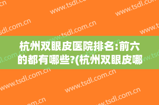 杭州双眼皮医院排名:前六的都有哪些?(杭州双眼皮哪家医院好)