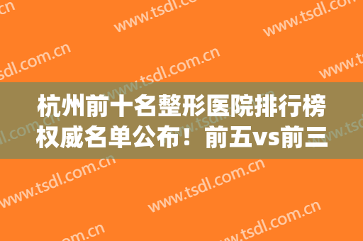 杭州前十名整形医院排行榜权威名单公布！前五vs前三|口碑擅长自查(杭州排名第一的整形医院)