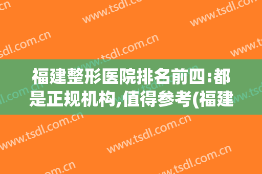 福建整形医院排名前四:都是正规机构,值得参考(福建整形三甲医院有哪些)