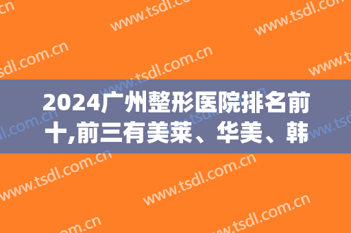 2024广州整形医院排名前十,前三有美莱、华美、韩菲等(广州前十强整形医院)