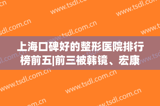 上海口碑好的整形医院排行榜前五|前三被韩镜、宏康、德琳占领！(上海德美整形美容医院)
