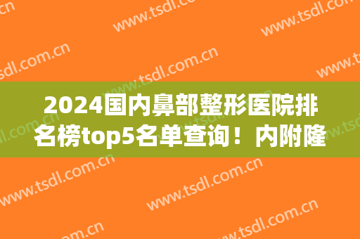 2024国内鼻部整形医院排名榜top5名单查询！内附隆鼻价目表明细一览(哪家整形医院鼻部整形好)