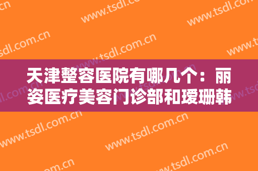 天津整容医院有哪几个：丽姿医疗美容门诊部和瑷珊韩铭医疗美容门诊部都上榜