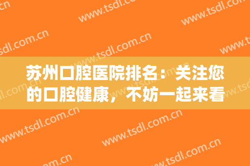 苏州口腔医院排名：关注您的口腔健康，不妨一起来看看这些医院！(苏州口腔医院排行榜)