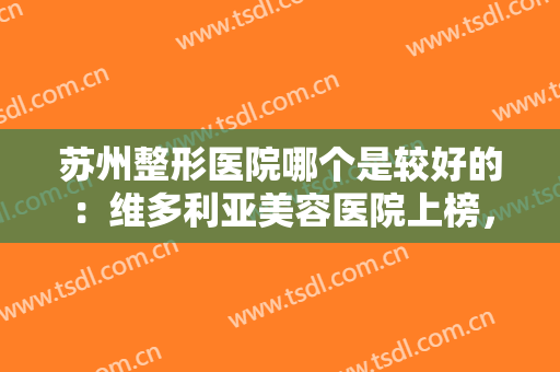 苏州整形医院哪个是较好的：维多利亚美容医院上榜，其他医院你都认识吗？