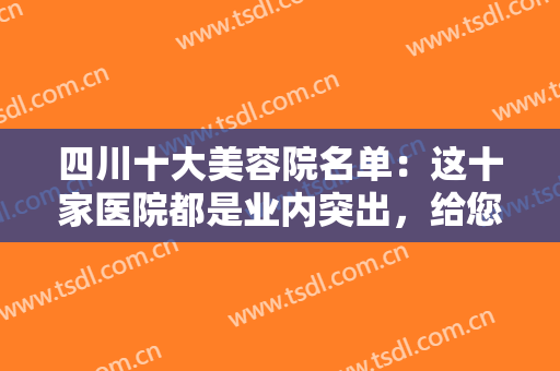 四川十大美容院名单：这十家医院都是业内突出，给您较好的美容体验！