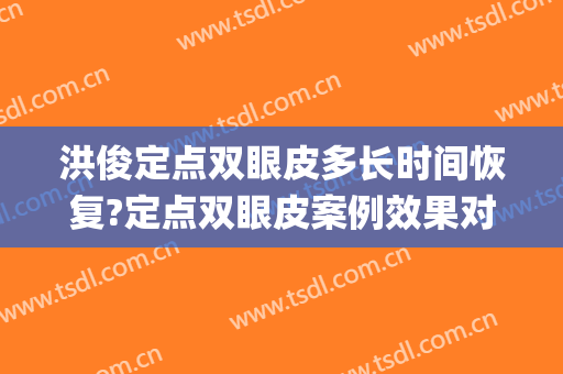 洪俊定点双眼皮多长时间恢复?定点双眼皮案例效果对比图_中山大学孙逸仙纪念医院
