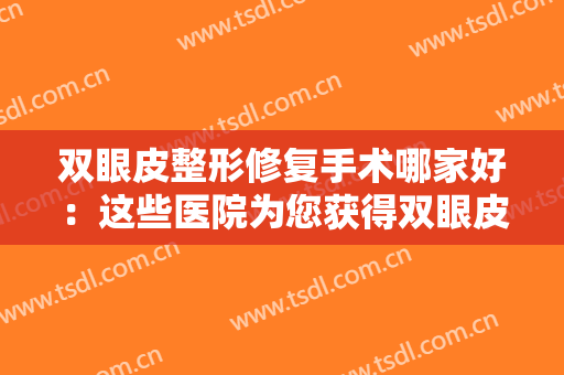 双眼皮整形修复手术哪家好：这些医院为您获得双眼皮助力，一起来看看吧！