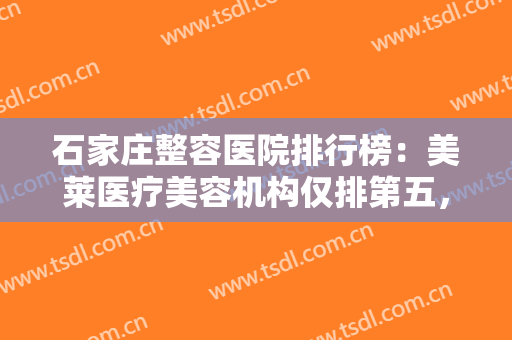石家庄整容医院排行榜：美莱医疗美容机构仅排第五，其他医院都是哪些？