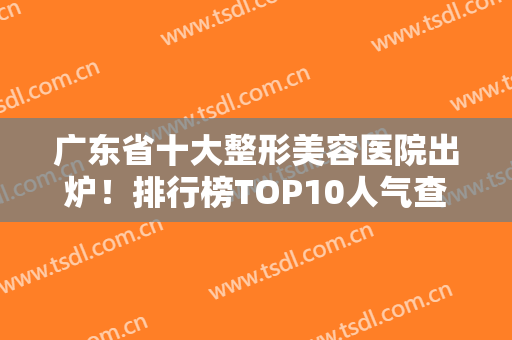 广东省十大整形美容医院出炉！排行榜TOP10人气查询！公立私立各占一半
