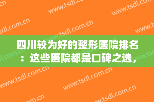 四川较为好的整形医院排名：这些医院都是口碑之选，你值得信任！(四川前十名的整形医院)
