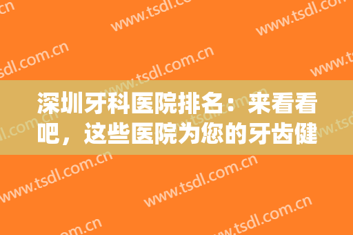 深圳牙科医院排名：来看看吧，这些医院为您的牙齿健康保驾护航！(深圳市牙科医院哪个好)
