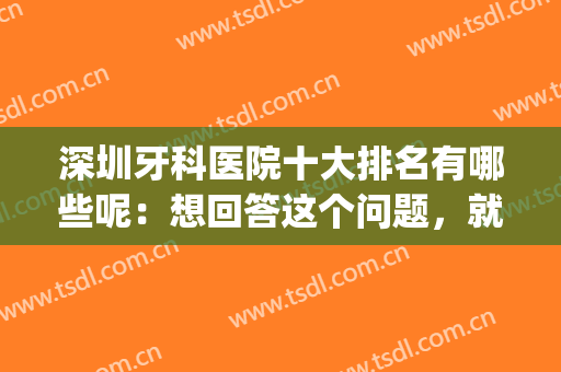 深圳牙科医院十大排名有哪些呢：想回答这个问题，就看这份榜单！(深圳最有名的牙科医院是哪家)