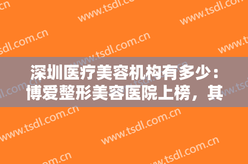 深圳医疗美容机构有多少：博爱整形美容医院上榜，其他医院你都认识吗？