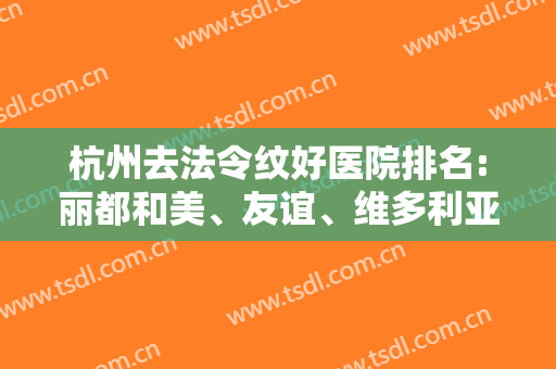 杭州去法令纹好医院排名:丽都和美、友谊、维多利亚凭实力上线