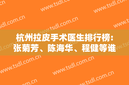 杭州拉皮手术医生排行榜:张菊芳、陈海华、程健等谁更厉害?